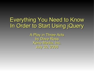 Everything You Need to Know
In Order to Start Using jQuery
        A Play in Three Acts
           by Dave Ross
       Suburban Chicago PHP
     & Web Development Meetup
           July 30, 2008
 