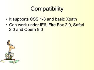 Compatibility It supports CSS 1-3 and basic Xpath Can work under IE6, Fire Fox 2.0, Safari 2.0 and Opera 9.0 