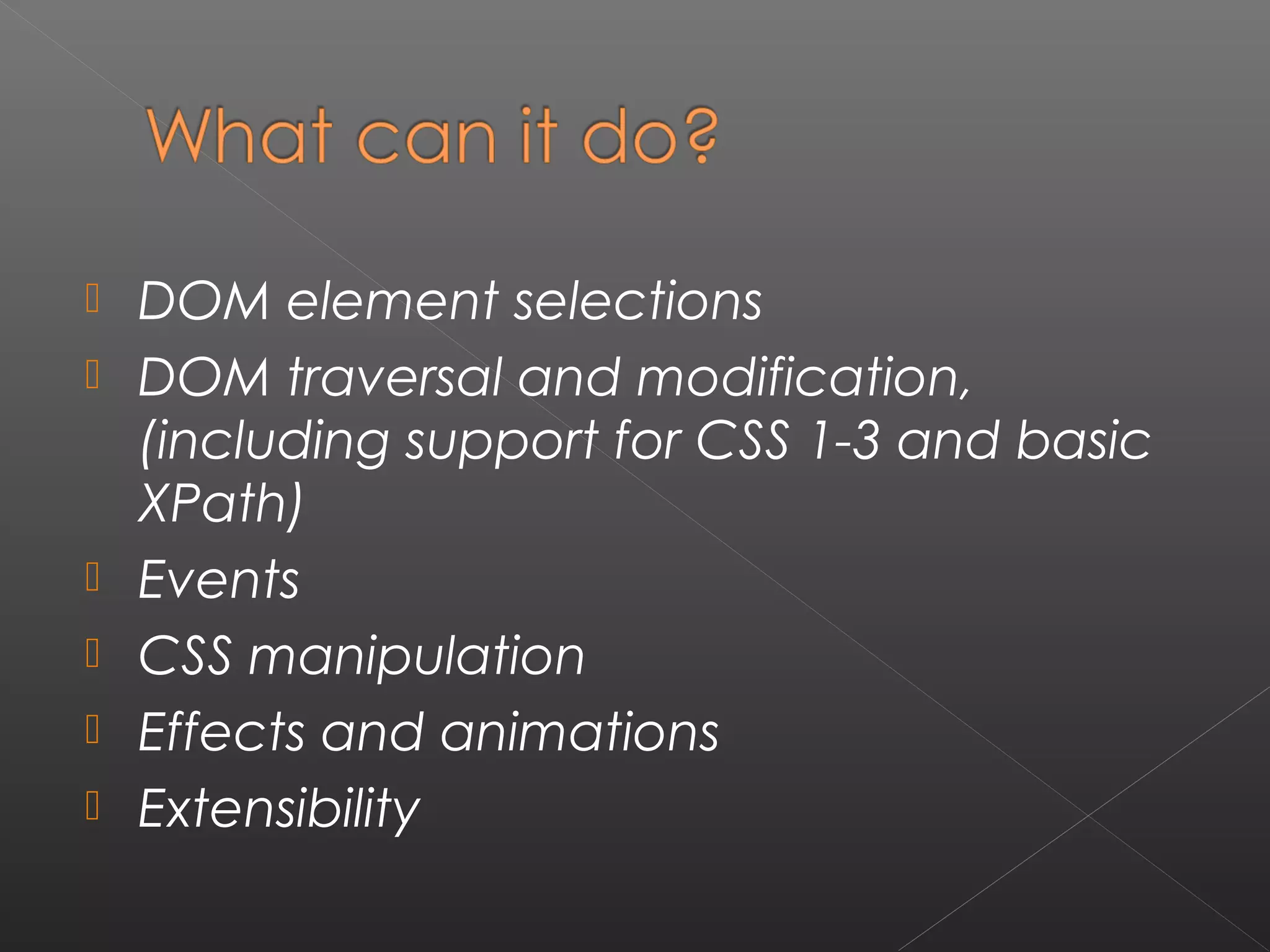  DOM element selections
 DOM traversal and modification,
(including support for CSS 1-3 and basic
XPath)
 Events
 CSS manipulation
 Effects and animations
 Extensibility
 