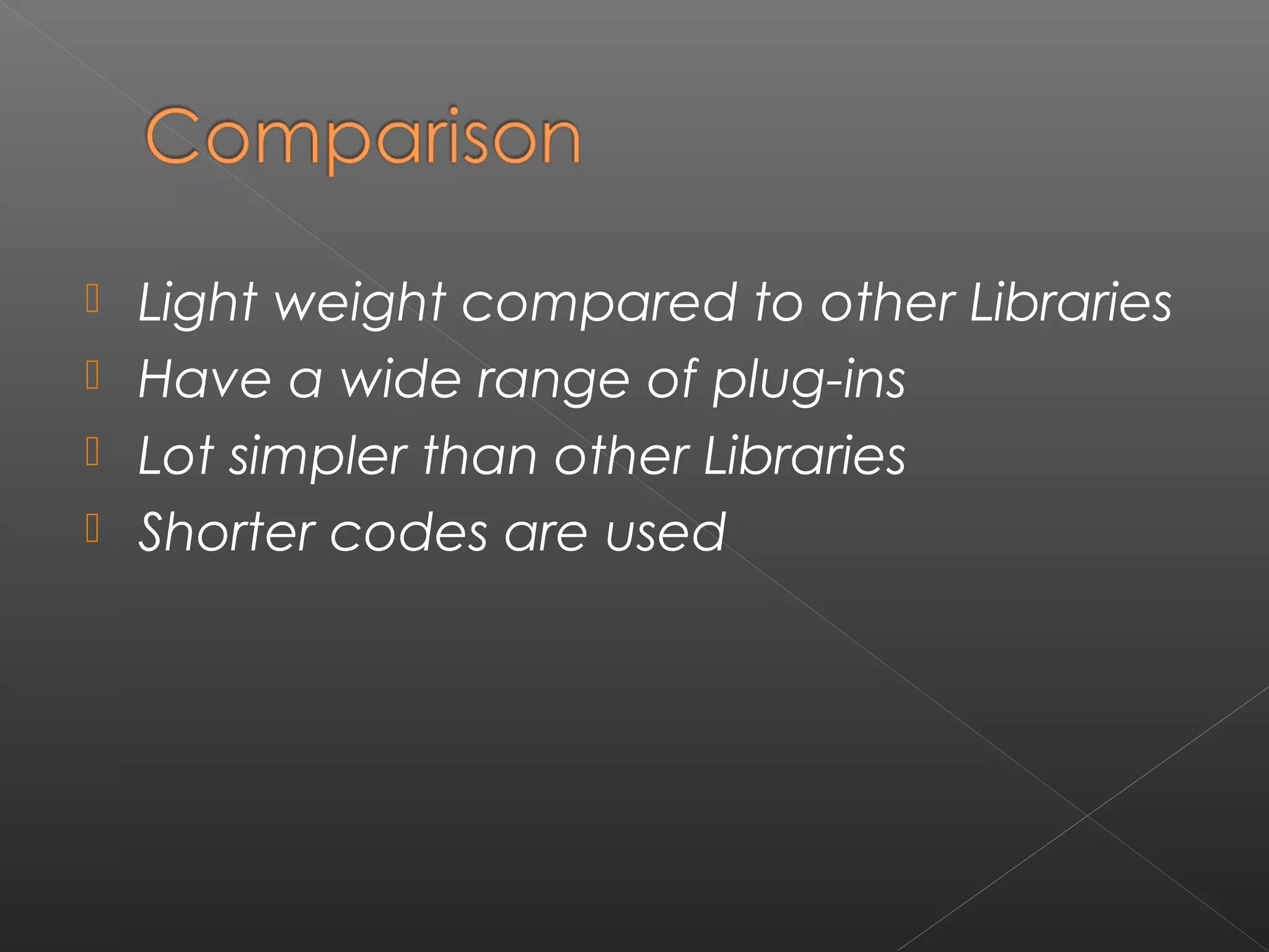  Light weight compared to other Libraries
 Have a wide range of plug-ins
 Lot simpler than other Libraries
 Shorter codes are used
 