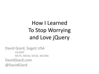 How I Learned
              To Stop Worrying
              and Love jQuery
David Giard, Sogeti USA
     C# MVP
     MCTS, MCSD, MCSE, MCDBA
DavidGiard.com
@DavidGiard
 