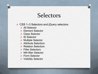 Selectors
O CSS 1–3 Selectors and jQuery selectors
  O All Selector
  O Element Selector
  O Class Selector
  O ID Selector
  O Multiple Selector
  O Attribute Selectors
  O Relation Selectors
  O Filter Selectors
  O Nth-filter Selector
  O Form Selector
  O Visibility Selector
 