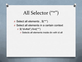 All Selector (“*”)
O Select all elements , $(“*”)
O Select all elements in a certain context
  O $(“div#all”).find(“*”)
     O Selects all elements inside div with id all
 