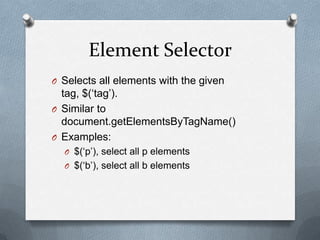 Element Selector
O Selects all elements with the given
  tag, $(„tag‟).
O Similar to
  document.getElementsByTagName()
O Examples:
  O $(„p‟), select all p elements
  O $(„b‟), select all b elements
 