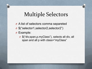 Multiple Selectors
O A list of selectors comma separeted
O $(“selector1,selector2,selector2”)
O Example:
  O $(“div,span,p.myClass”), selects all div, all
    span and all p with class=“myClass”
 