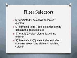 Filter Selectors
O $(“:animated”), select all animated
  element
O $(“:contains(text)”), select elements that
  contain the specified text
O $(“:empty”), select elements with no
  children
O $(“:has(selector)”), select element which
  contains atleast one element matching
  selector
 