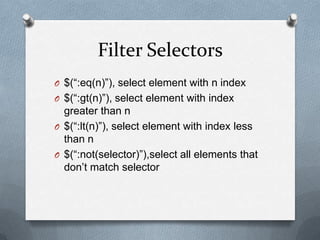 Filter Selectors
O $(“:eq(n)”), select element with n index
O $(“:gt(n)”), select element with index
  greater than n
O $(“:lt(n)”), select element with index less
  than n
O $(“:not(selector)”),select all elements that
  don‟t match selector
 