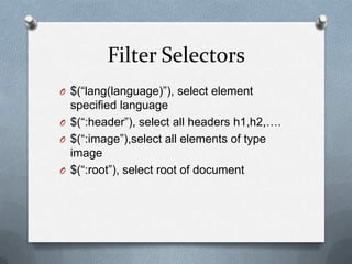 Filter Selectors
O $(“lang(language)”), select element
  specified language
O $(“:header”), select all headers h1,h2,….
O $(“:image”),select all elements of type
  image
O $(“:root”), select root of document
 
