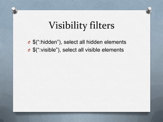 Visibility filters
O $(“:hidden”), select all hidden elements
O $(“:visible”), select all visible elements
 