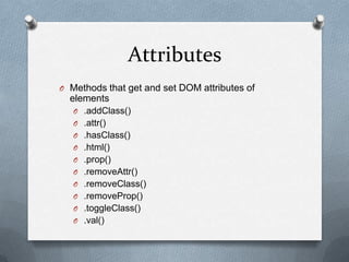 Attributes
O Methods that get and set DOM attributes of
  elements
   O .addClass()
   O .attr()
   O .hasClass()
   O .html()
   O .prop()
   O .removeAttr()
   O .removeClass()
   O .removeProp()
   O .toggleClass()
   O .val()
 