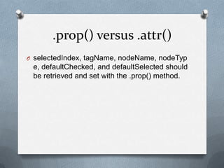 .prop() versus .attr()
O selectedIndex, tagName, nodeName, nodeTyp
 e, defaultChecked, and defaultSelected should
 be retrieved and set with the .prop() method.
 