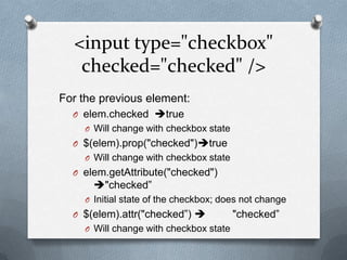 <input type="checkbox"
   checked="checked" />
For the previous element:
  O elem.checked true
    O Will change with checkbox state
  O $(elem).prop("checked")true
    O Will change with checkbox state
  O elem.getAttribute("checked")
      "checked”
    O Initial state of the checkbox; does not change
  O $(elem).attr("checked”)            "checked”
    O Will change with checkbox state
 