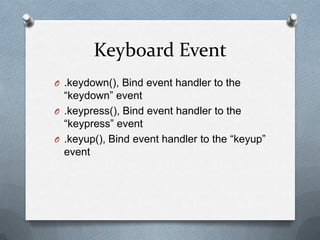 Keyboard Event
O .keydown(), Bind event handler to the
  “keydown” event
O .keypress(), Bind event handler to the
  “keypress” event
O .keyup(), Bind event handler to the “keyup”
  event
 