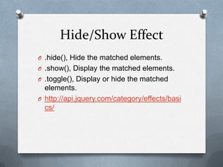 Hide/Show Effect
O .hide(), Hide the matched elements.
O .show(), Display the matched elements.
O .toggle(), Display or hide the matched
  elements.
O http://api.jquery.com/category/effects/basi
  cs/
 
