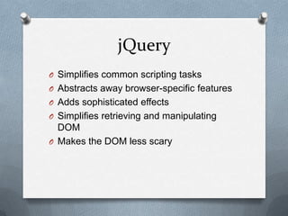 jQuery
O Simplifies common scripting tasks
O Abstracts away browser-specific features
O Adds sophisticated effects
O Simplifies retrieving and manipulating
  DOM
O Makes the DOM less scary
 