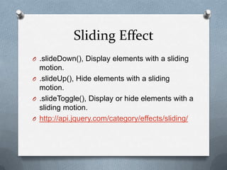 Sliding Effect
O .slideDown(), Display elements with a sliding
  motion.
O .slideUp(), Hide elements with a sliding
  motion.
O .slideToggle(), Display or hide elements with a
  sliding motion.
O http://api.jquery.com/category/effects/sliding/
 