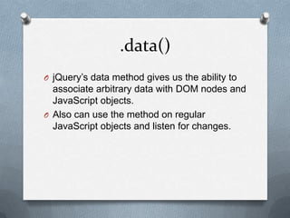 .data()
O jQuery‟s data method gives us the ability to
  associate arbitrary data with DOM nodes and
  JavaScript objects.
O Also can use the method on regular
  JavaScript objects and listen for changes.
 