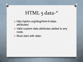 HTML 5 data-*
O http://ejohn.org/blog/html-5-data-
  attributes/
O Valid custom data attributes added to any
  node.
O Must start with data-
 
