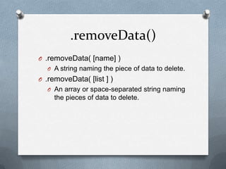 .removeData()
O .removeData( [name] )
  O A string naming the piece of data to delete.
O .removeData( [list ] )
  O An array or space-separated string naming
     the pieces of data to delete.
 