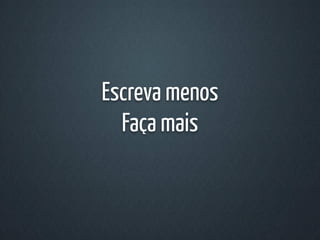 Escreva menos
  Faça mais
 