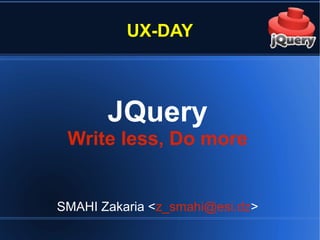 UX-DAY
JQuery
Write less, Do more
SMAHI Zakaria <z_smahi@esi.dz>
 