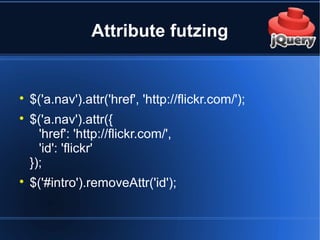 Attribute futzing

$('a.nav').attr('href', 'http://flickr.com/');

$('a.nav').attr({
'href': 'http://flickr.com/',
'id': 'flickr'
});

$('#intro').removeAttr('id');
 