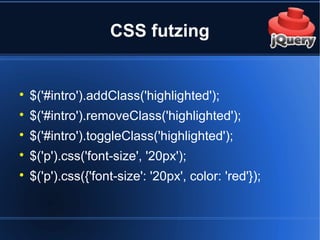 CSS futzing

$('#intro').addClass('highlighted');

$('#intro').removeClass('highlighted');

$('#intro').toggleClass('highlighted');

$('p').css('font-size', '20px');

$('p').css({'font-size': '20px', color: 'red'});
 