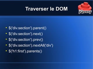 Traverser le DOM

$('div.section').parent()

$('div.section').next()

$('div.section').prev()

$('div.section').nextAll('div')

$('h1:first').parents()
 