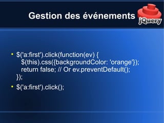 Gestion des événements

$('a:first').click(function(ev) {
$(this).css({backgroundColor: 'orange'});
return false; // Or ev.preventDefault();
});

$('a:first').click();
 