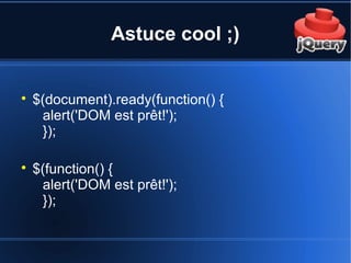 Astuce cool ;)

$(document).ready(function() {
alert('DOM est prêt!');
});

$(function() {
alert('DOM est prêt!');
});
 