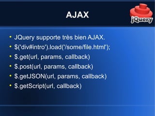 AJAX

JQuery supporte très bien AJAX.

$('div#intro').load('/some/file.html');

$.get(url, params, callback)

$.post(url, params, callback)

$.getJSON(url, params, callback)

$.getScript(url, callback)
 
