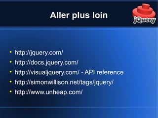 Aller plus loin

http://jquery.com/

http://docs.jquery.com/

http://visualjquery.com/ - API reference

http://simonwillison.net/tags/jquery/

http://www.unheap.com/
 