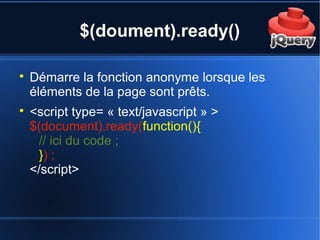 $(doument).ready()

Démarre la fonction anonyme lorsque les
éléments de la page sont prêts.

<script type= « text/javascript » >
$(document).ready(function(){
// ici du code ;
}) ;
</script>
 
