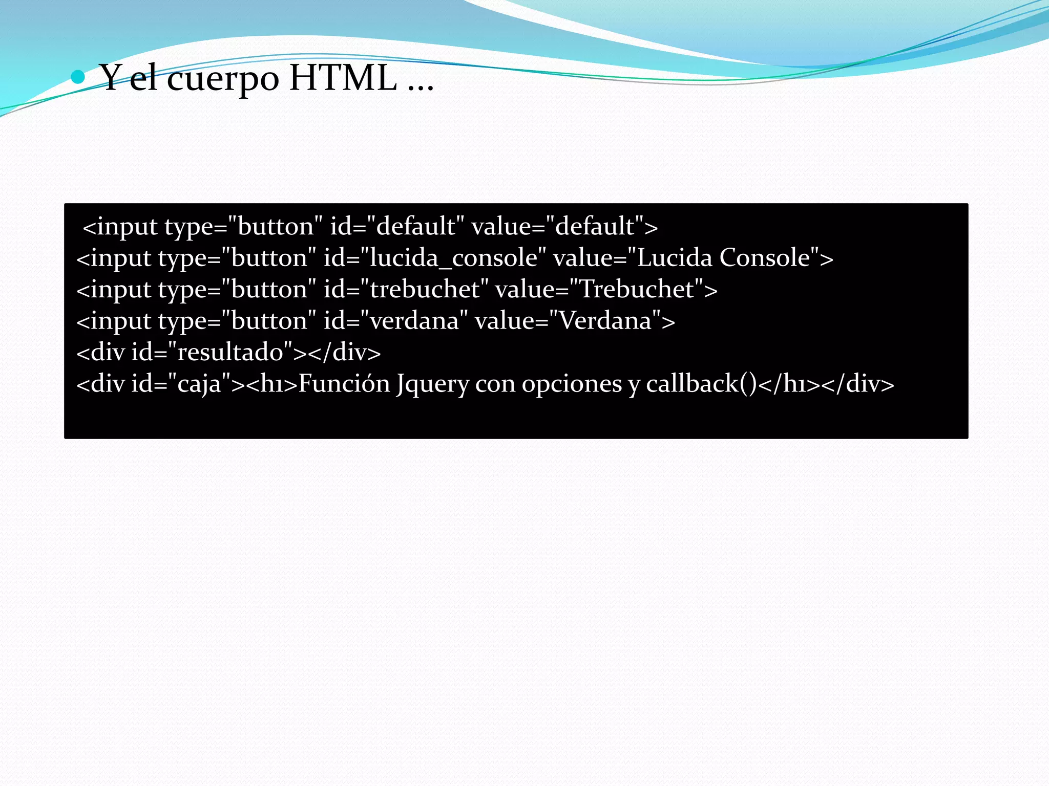  Y el cuerpo HTML ...
<input type="button" id="default" value="default">
<input type="button" id="lucida_console" value="Lucida Console">
<input type="button" id="trebuchet" value="Trebuchet">
<input type="button" id="verdana" value="Verdana">
<div id="resultado"></div>
<div id="caja"><h1>Función Jquery con opciones y callback()</h1></div>
 