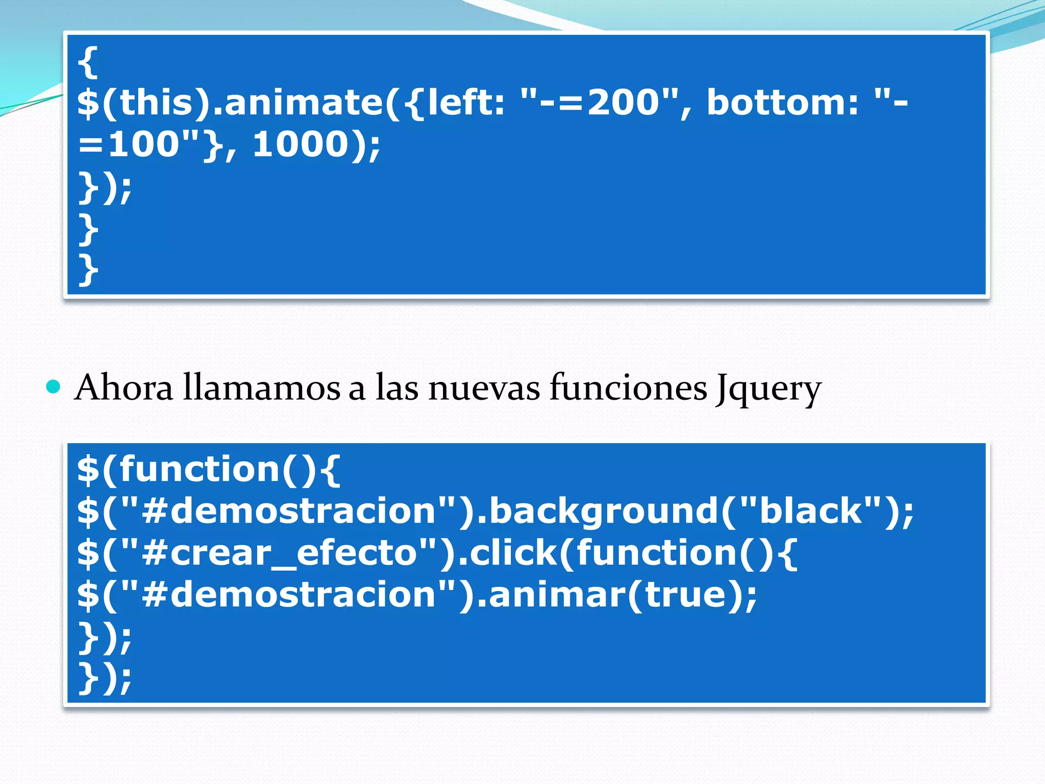  Ahora llamamos a las nuevas funciones Jquery
{
$(this).animate({left: "-=200", bottom: "-
=100"}, 1000);
});
}
}
$(function(){
$("#demostracion").background("black");
$("#crear_efecto").click(function(){
$("#demostracion").animar(true);
});
});
 