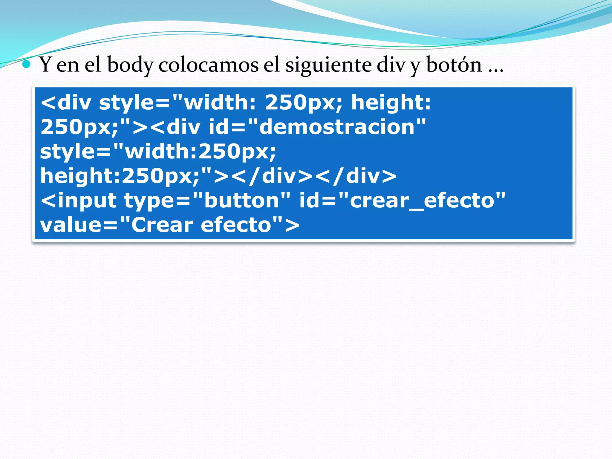  Y en el body colocamos el siguiente div y botón ...
<div style="width: 250px; height:
250px;"><div id="demostracion"
style="width:250px;
height:250px;"></div></div>
<input type="button" id="crear_efecto"
value="Crear efecto">
 