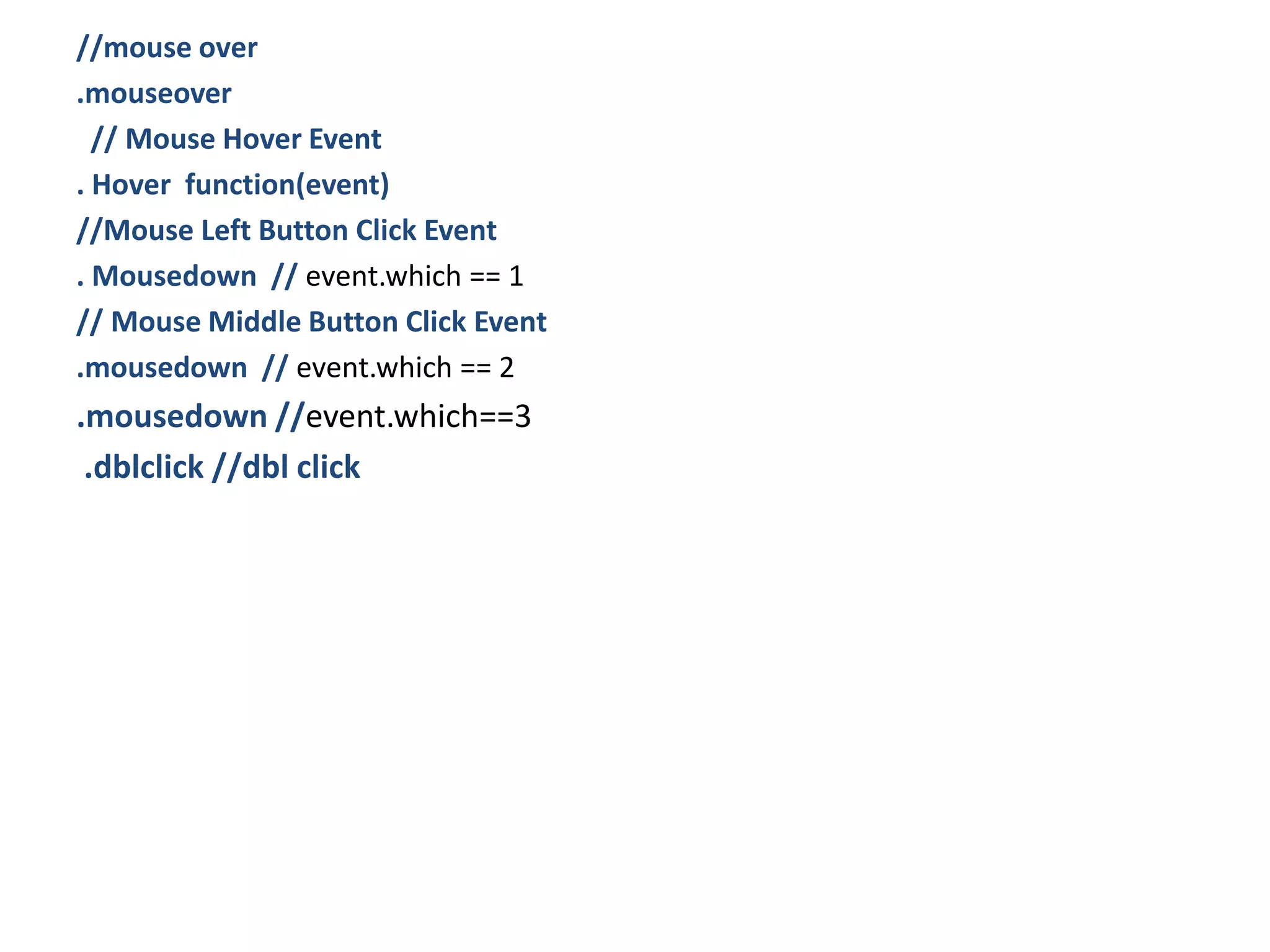 //mouse over
.mouseover
// Mouse Hover Event
. Hover function(event)
//Mouse Left Button Click Event
. Mousedown // event.which == 1
// Mouse Middle Button Click Event
.mousedown // event.which == 2
.mousedown //event.which==3
.dblclick //dbl click
 