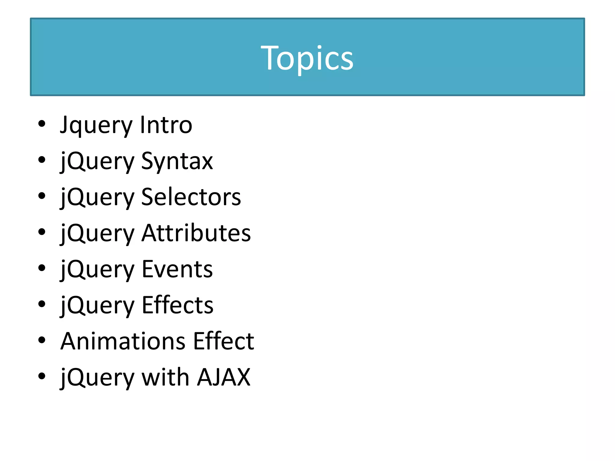 Topics
• Jquery Intro
• jQuery Syntax
• jQuery Selectors
• jQuery Attributes
• jQuery Events
• jQuery Effects
• Animations Effect
• jQuery with AJAX
 