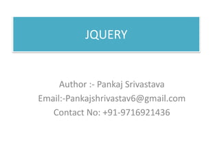 JQUERY
Author :- Pankaj Srivastava
Email:-Pankajshrivastav6@gmail.com
Contact No: +91-9716921436
 