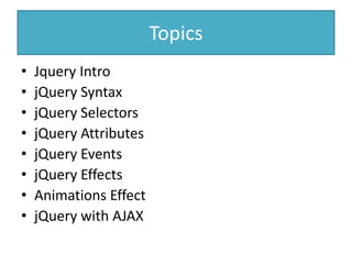 Topics
• Jquery Intro
• jQuery Syntax
• jQuery Selectors
• jQuery Attributes
• jQuery Events
• jQuery Effects
• Animations Effect
• jQuery with AJAX
 