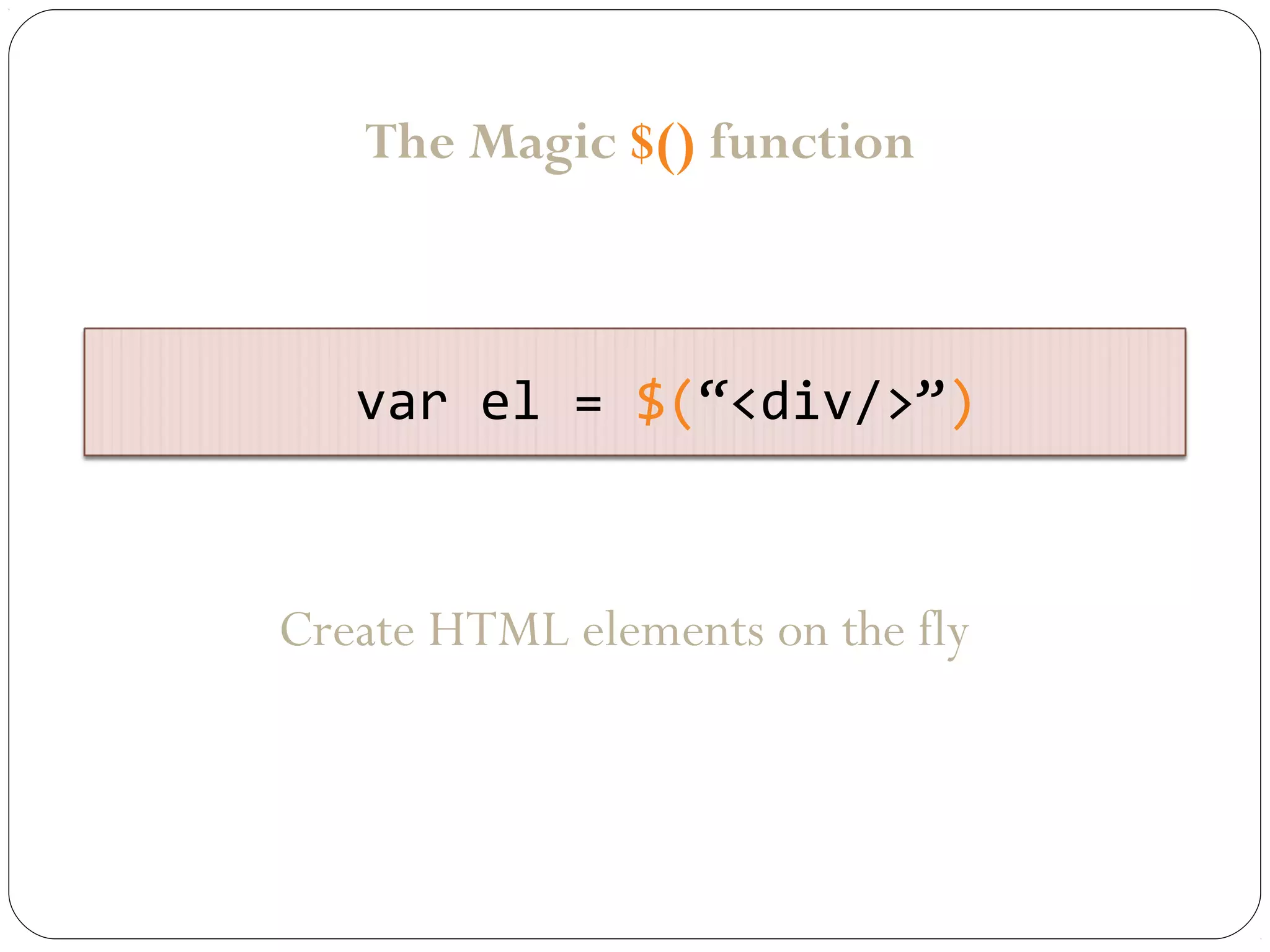 The Magic $() function

var el = $(“<div/>”)

Create HTML elements on the fly

 