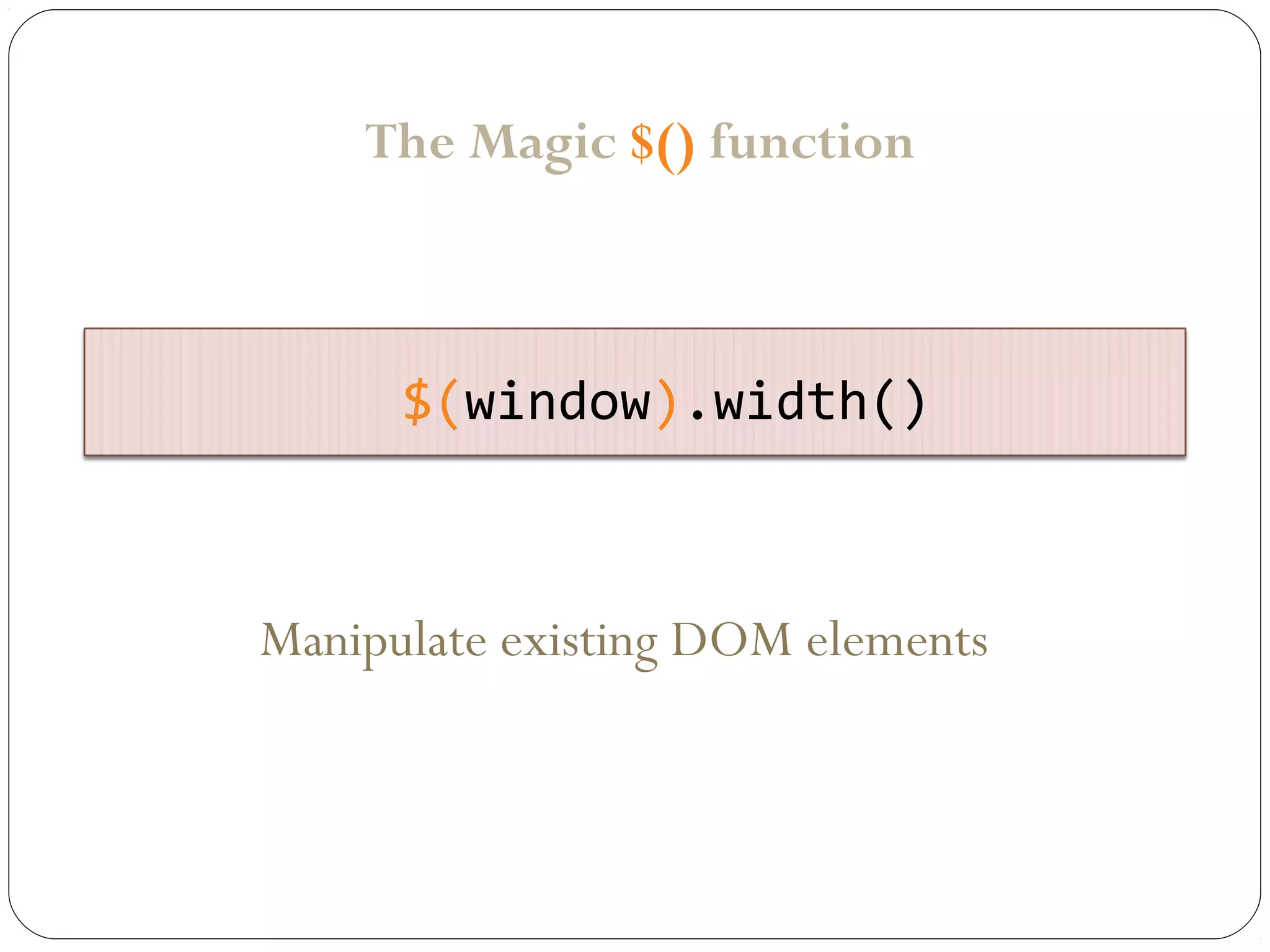 The Magic $() function

$(window).width()

Manipulate existing DOM elements

 