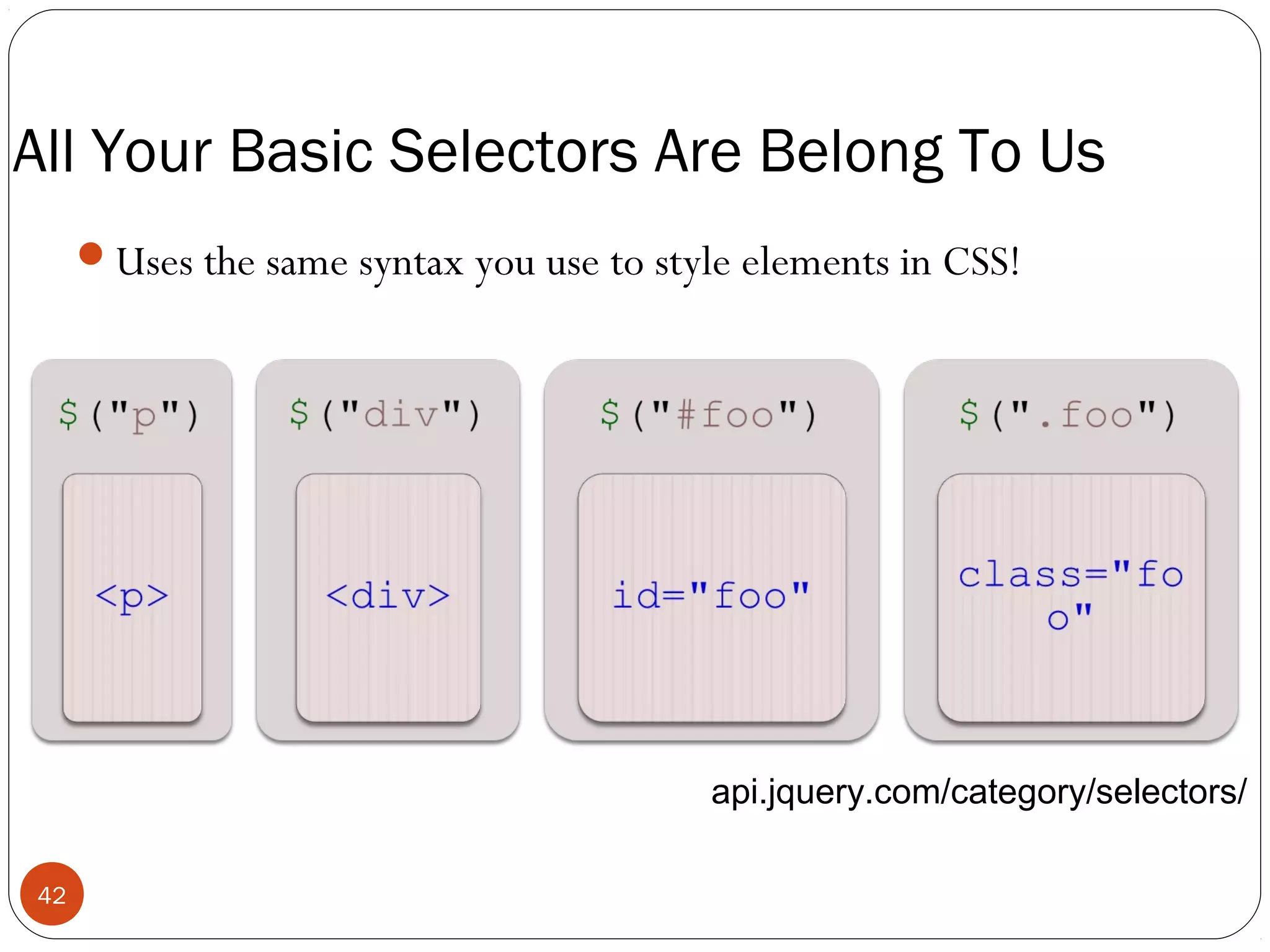 All Your Basic Selectors Are Belong To Us
Uses the same syntax you use to style elements in CSS!

api.jquery.com/category/selectors/
42

 