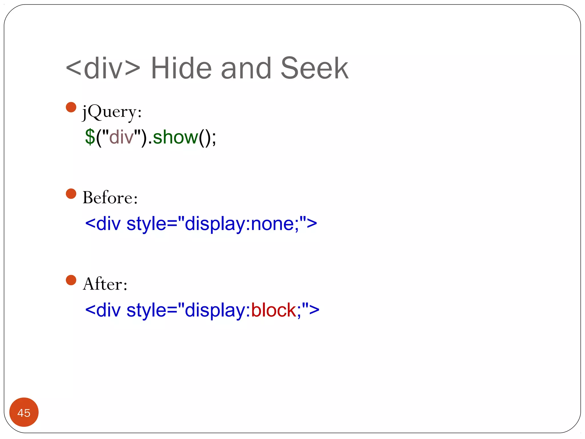 <div> Hide and Seek
jQuery:

$("div").show();

Before:

<div style="display:none;">

After:

<div style="display:block;">

45

 