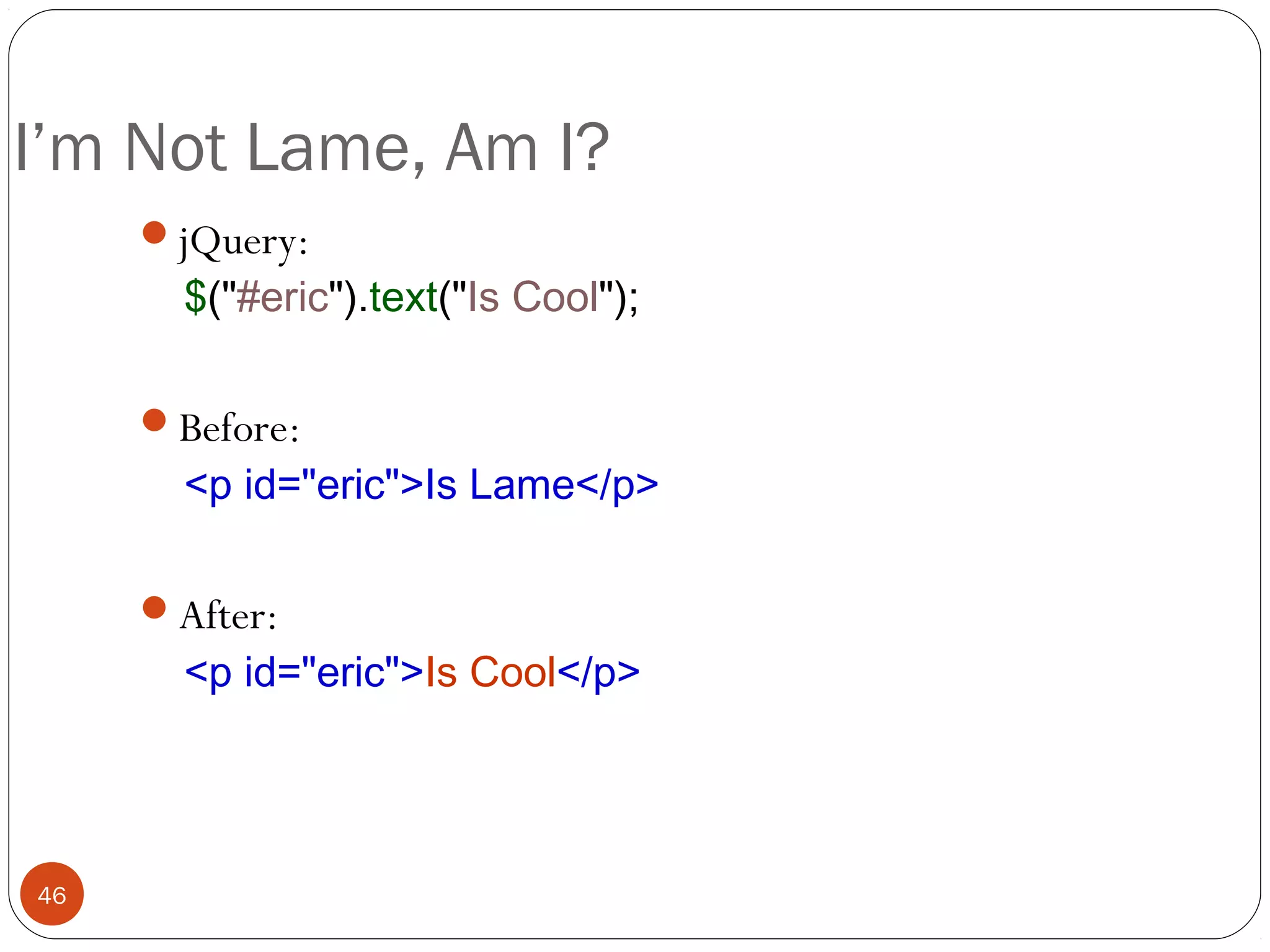 I’m Not Lame, Am I?
jQuery:

$("#eric").text("Is Cool");

Before:

<p id="eric">Is Lame</p>

After:

<p id="eric">Is Cool</p>

46

 