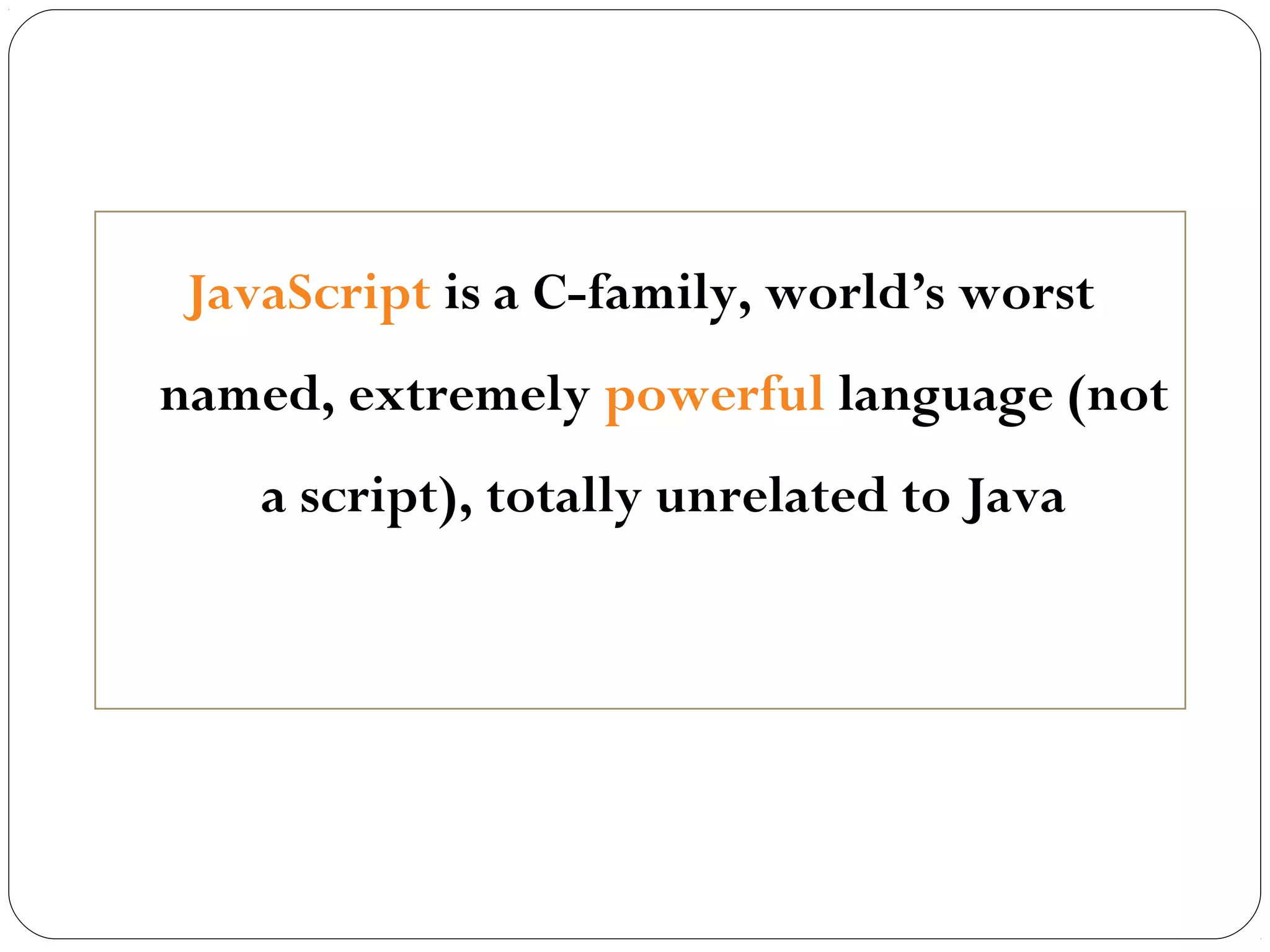JavaScript is a C-family, world’s worst
named, extremely powerful language (not
a script), totally unrelated to Java

 