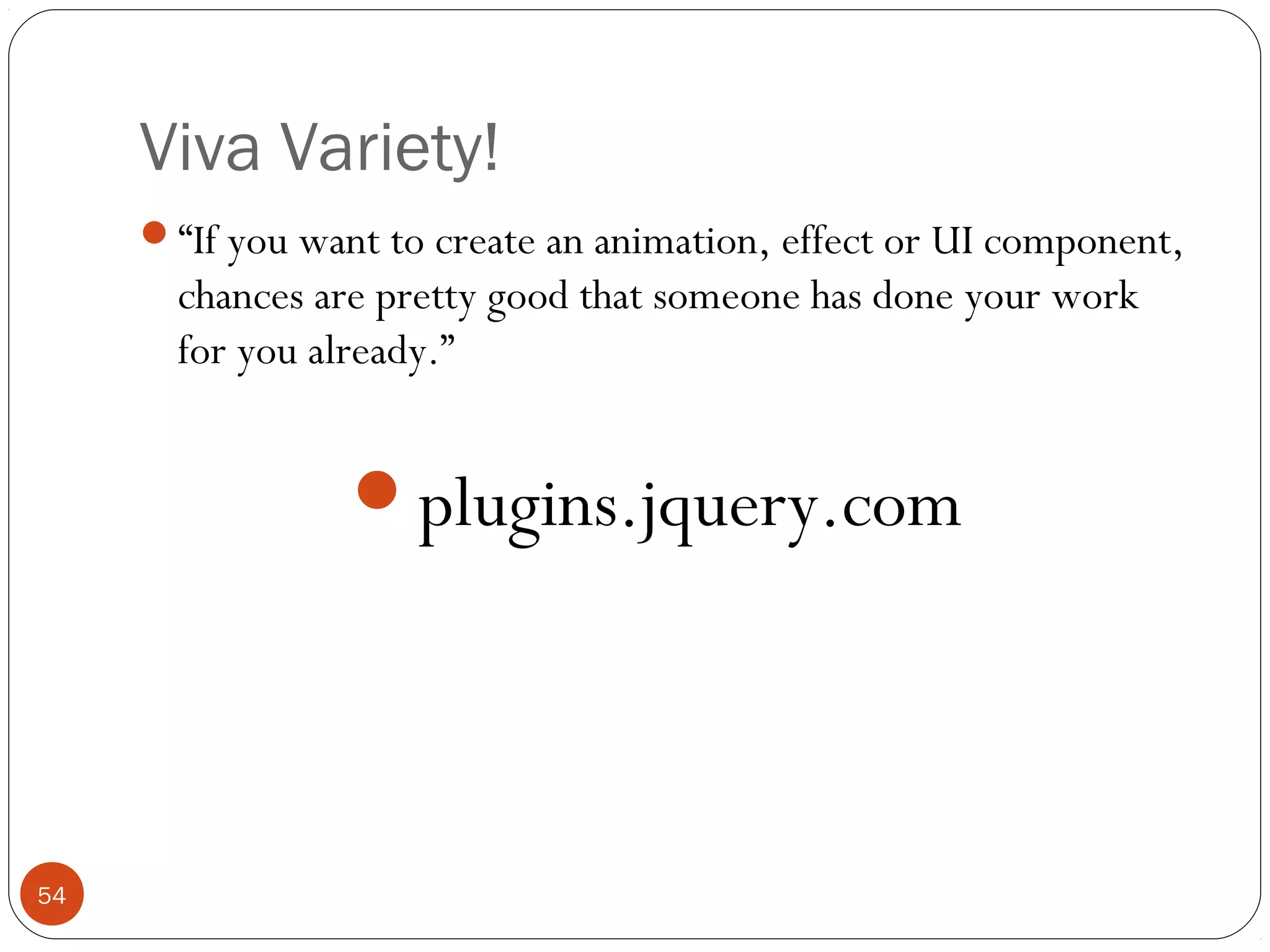 Viva Variety!
“If you want to create an animation, effect or UI component,

chances are pretty good that someone has done your work
for you already.”

plugins.jquery.com

54

 