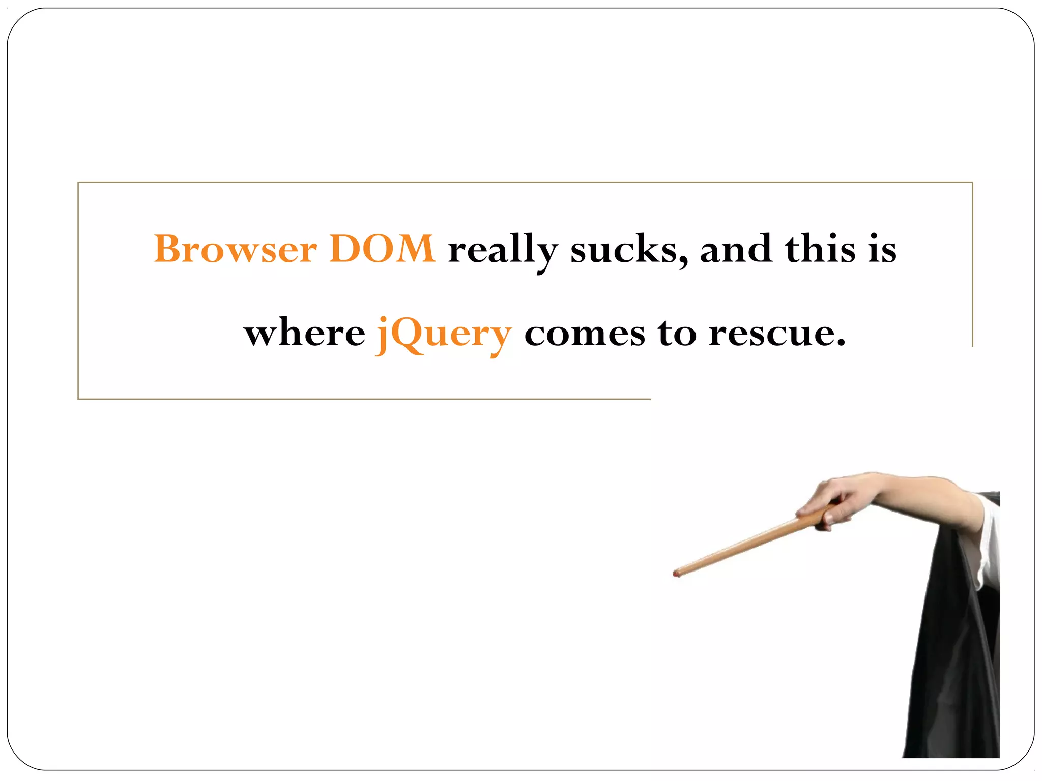 Browser DOM really sucks, and this is
where jQuery comes to rescue.

 