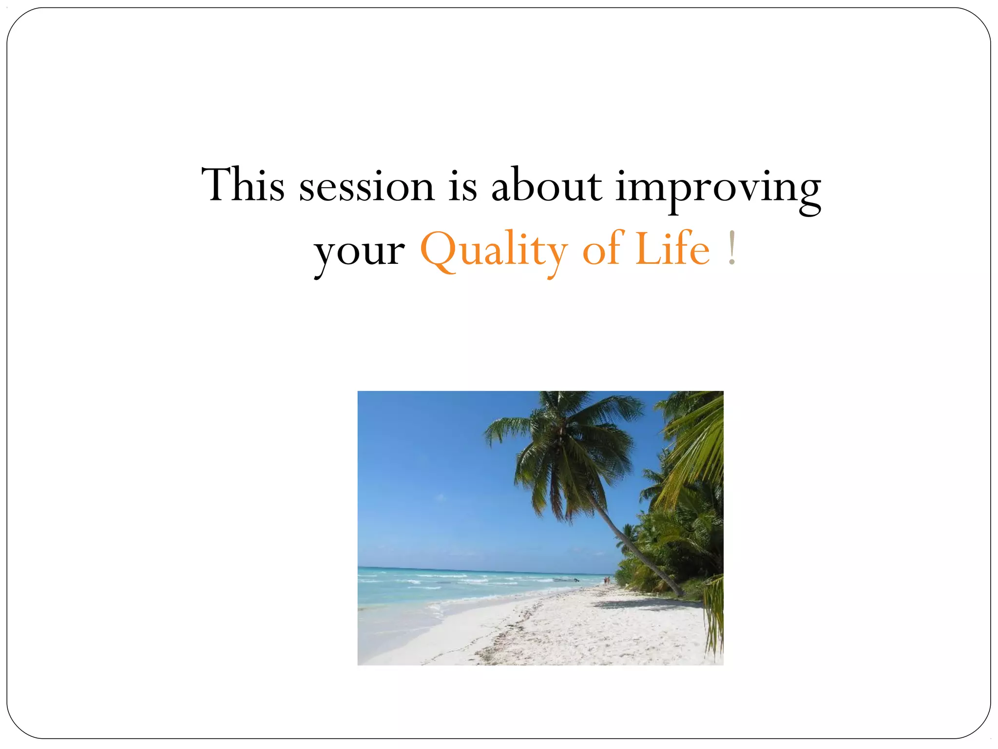This session is about improving
your Quality of Life !

 