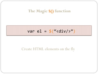 The Magic $() function

var el = $(“<div/>”)

Create HTML elements on the fly

 